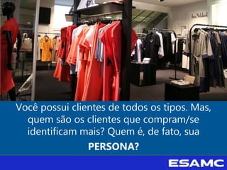 Você possui clientes de todos os tipos. Mas,
quem são os clientes que compram/se
identificam mais? Quem é, de fato, sua
PERSONA?
 