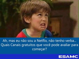 Ah, mas eu não sou a Netflix, não tenho verba...
Quais Canais gratuitos que você pode avaliar para
começar?
 