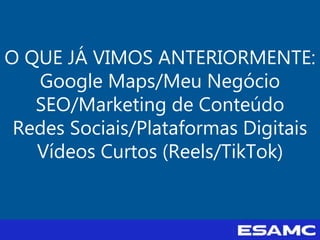O QUE JÁ VIMOS ANTERIORMENTE:
Google Maps/Meu Negócio
SEO/Marketing de Conteúdo
Redes Sociais/Plataformas Digitais
Vídeos Curtos (Reels/TikTok)
 