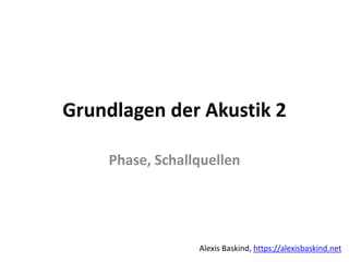 Grundlagen der Akustik 2 Alexis Baskind
Grundlagen der Akustik 2
Phase, Schallquellen
Alexis Baskind, https://alexisbaskind.net
 