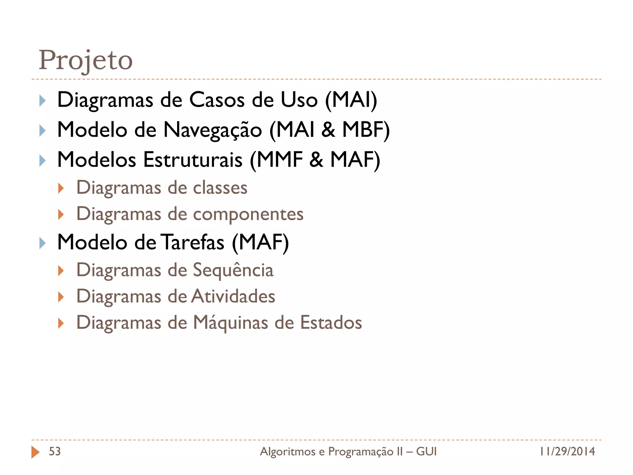 Projeto 
Diagramas de Casos de Uso (MAI) 
Modelo de Navegação (MAI & MBF) 
Modelos Estruturais (MMF & MAF) 
Diagramas de classes 
Diagramas de componentes 
Modelo de Tarefas (MAF) 
Diagramas de Sequência 
Diagramas de Atividades 
Diagramas de Máquinas de Estados 
11/29/2014 
Algoritmos e Programação II – GUI 
53  