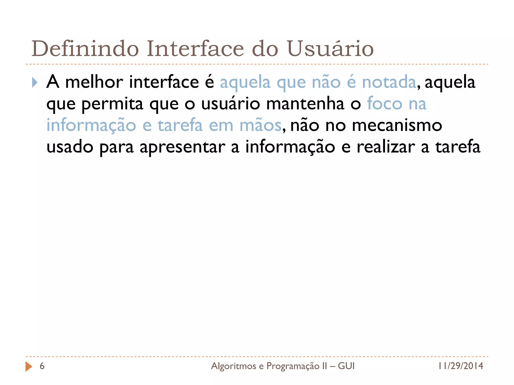 Definindo Interface do Usuário 
A melhor interface é aquela que não é notada, aquela que permita que o usuário mantenha o foco na informação e tarefa em mãos, não no mecanismo usado para apresentar a informação e realizar a tarefa 
11/29/2014 
Algoritmos e Programação II – GUI 
6  