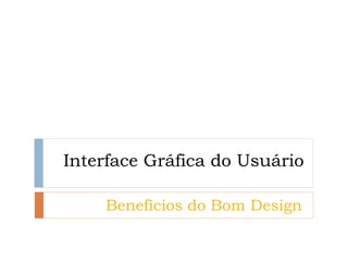 Interface Gráfica do Usuário 
Benefícios do Bom Design  