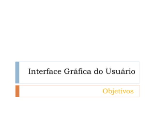 Interface Gráfica do Usuário 
Objetivos  