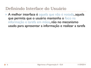 Definindo Interface do Usuário 
A melhor interface é aquela que não é notada, aquela que permita que o usuário mantenha o foco na informação e tarefa em mãos, não no mecanismo usado para apresentar a informação e realizar a tarefa 
11/29/2014 
Algoritmos e Programação II – GUI 
6  