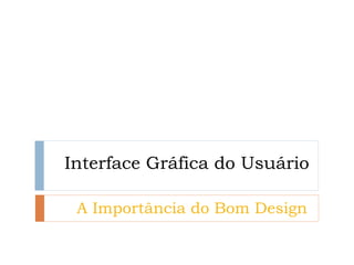 Interface Gráfica do Usuário 
A Importância do Bom Design  
