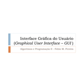 Interface Gráfica do Usuário (Graphical User Interface – GUI ) 
Algoritmos e Programação II - Fábio M. Pereira  