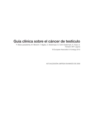 Guía clínica sobre el cáncer de testículo
P. Albers (presidente), W. Albrecht, F. Algaba, C. Bokemeyer, G. Cohn‑Cedermark, K. Fizazi, A.
Horwich, M.P. Laguna
© European Association of Urology 2010
ACTUALIZACIÓN LIMITADA EN MARZO DE 2009
 
