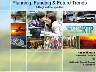Planning, Funding & Future Trends
A Regional Perspective
Hasan Ikhrata
Executive Director
For
California Asphalt Paving
Association
1
 
