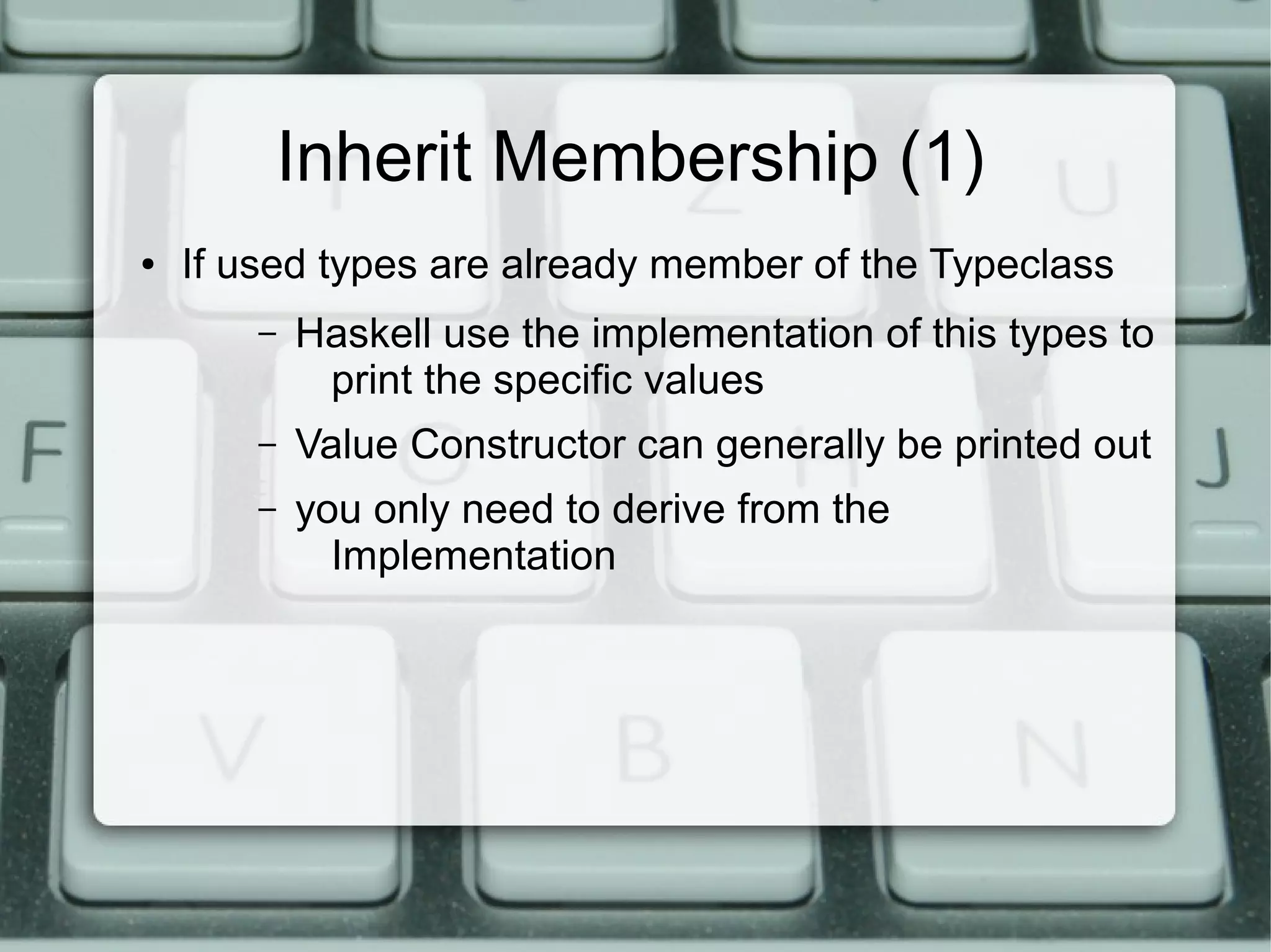 Inherit Membership (1)
●   If used types are already member of the Typeclass
        –   Haskell use the implementation of this types to
             print the specific values
        –   Value Constructor can generally be printed out
        –   you only need to derive from the
              Implementation
 