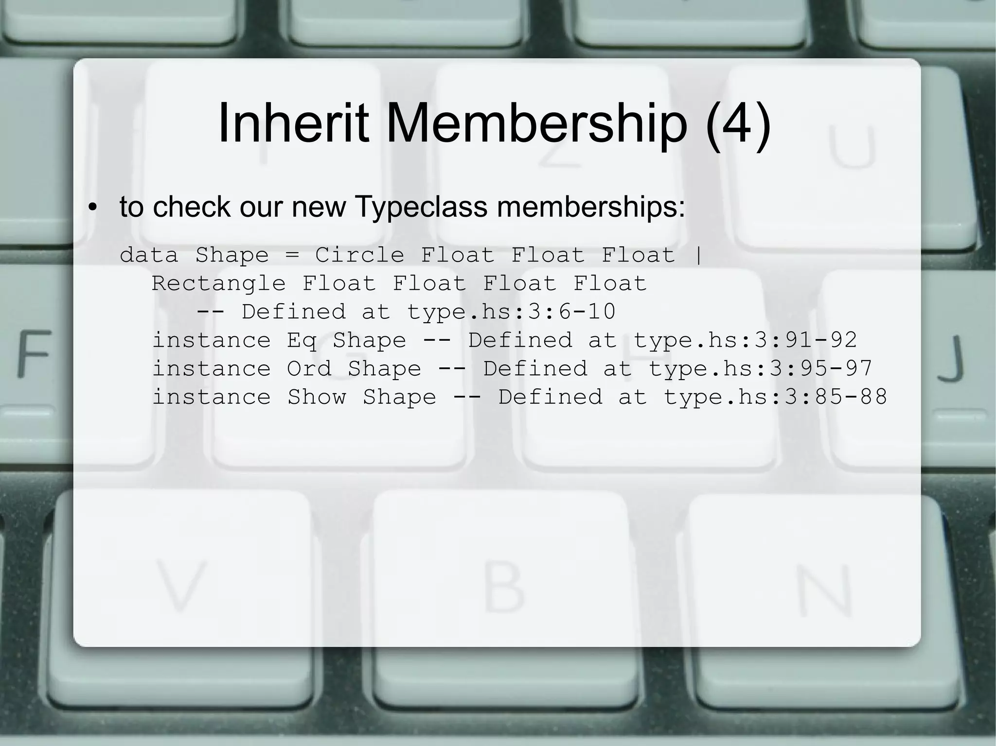 Inherit Membership (4)
●   to check our new Typeclass memberships:
    data Shape = Circle Float Float Float |
      Rectangle Float Float Float Float
         -- Defined at type.hs:3:6-10
      instance Eq Shape -- Defined at type.hs:3:91-92
      instance Ord Shape -- Defined at type.hs:3:95-97
      instance Show Shape -- Defined at type.hs:3:85-88
 
