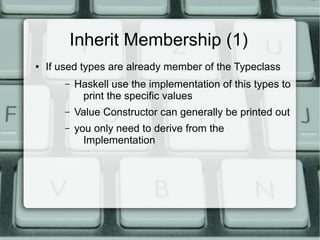 Inherit Membership (1)
●   If used types are already member of the Typeclass
        –   Haskell use the implementation of this types to
             print the specific values
        –   Value Constructor can generally be printed out
        –   you only need to derive from the
              Implementation
 