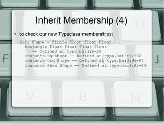 Inherit Membership (4)
●   to check our new Typeclass memberships:
    data Shape = Circle Float Float Float |
      Rectangle Float Float Float Float
         -- Defined at type.hs:3:6-10
      instance Eq Shape -- Defined at type.hs:3:91-92
      instance Ord Shape -- Defined at type.hs:3:95-97
      instance Show Shape -- Defined at type.hs:3:85-88
 