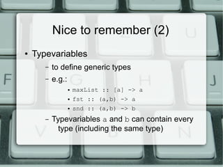 Nice to remember (2)
●   Typevariables
       –   to define generic types
       –   e.g.:
                   ●   maxList :: [a] -> a
                   ●   fst :: (a,b) -> a
                   ●   snd :: (a,b) -> b
       –   Typevariables a and b can contain every
             type (including the same type)
 