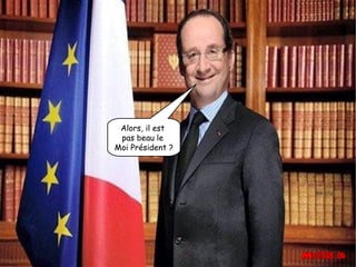 Alors, il est
pas beau le
Moi Président ?

 