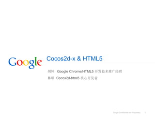 Cocos2d-x & HTML5
胡坤 Google Chrome/HTML5 开发技术推广经理
林顺 Cocos2d-html5 核心开发者




                           Google Confidential and Proprietary   1
 