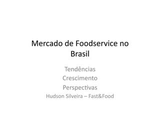 Mercado	
  de	
  Foodservice	
  no	
  
            Brasil	
  
               Tendências	
  	
  
              Crescimento	
  
              Perspec7vas	
  
     Hudson	
  Silveira	
  –	
  Fast&Food	
  
 