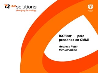 ISO 9001 ... pero
pensando en CMMI
Andreas Peter
IAP Solutions
 