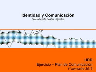 Identidad y Comunicación
Prof. Marcelo Santos - @celoo
UDD
Ejercicio – Plan de Comunicación
1º semestre 2013
 