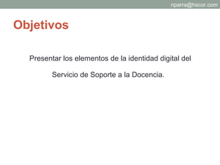 Objetivos Presentar los elementos de la identidad digital del Servicio de Soporte a la Docencia.  [email_address] 