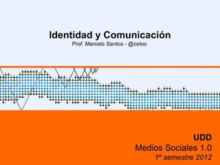 Identidad y Comunicación
    Prof. Marcelo Santos - @celoo




                                          UDD
                            Medios Sociales 1.0
                                    1º semestre 2012
 