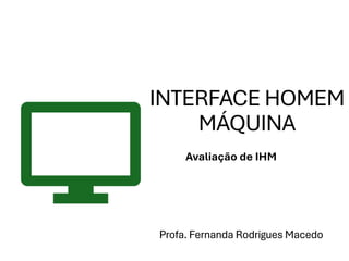 Profa. Fernanda Rodrigues Macedo
Avaliação de IHM
INTERFACE HOMEM
MÁQUINA
 