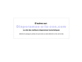 D’autres sur:
Diaporamas-a-la-con.com
Le site des meilleurs diaporamas humoristiques
[Attention le passage du pointeur de souris dans ce cadre déclenche un lien vers le site]
 