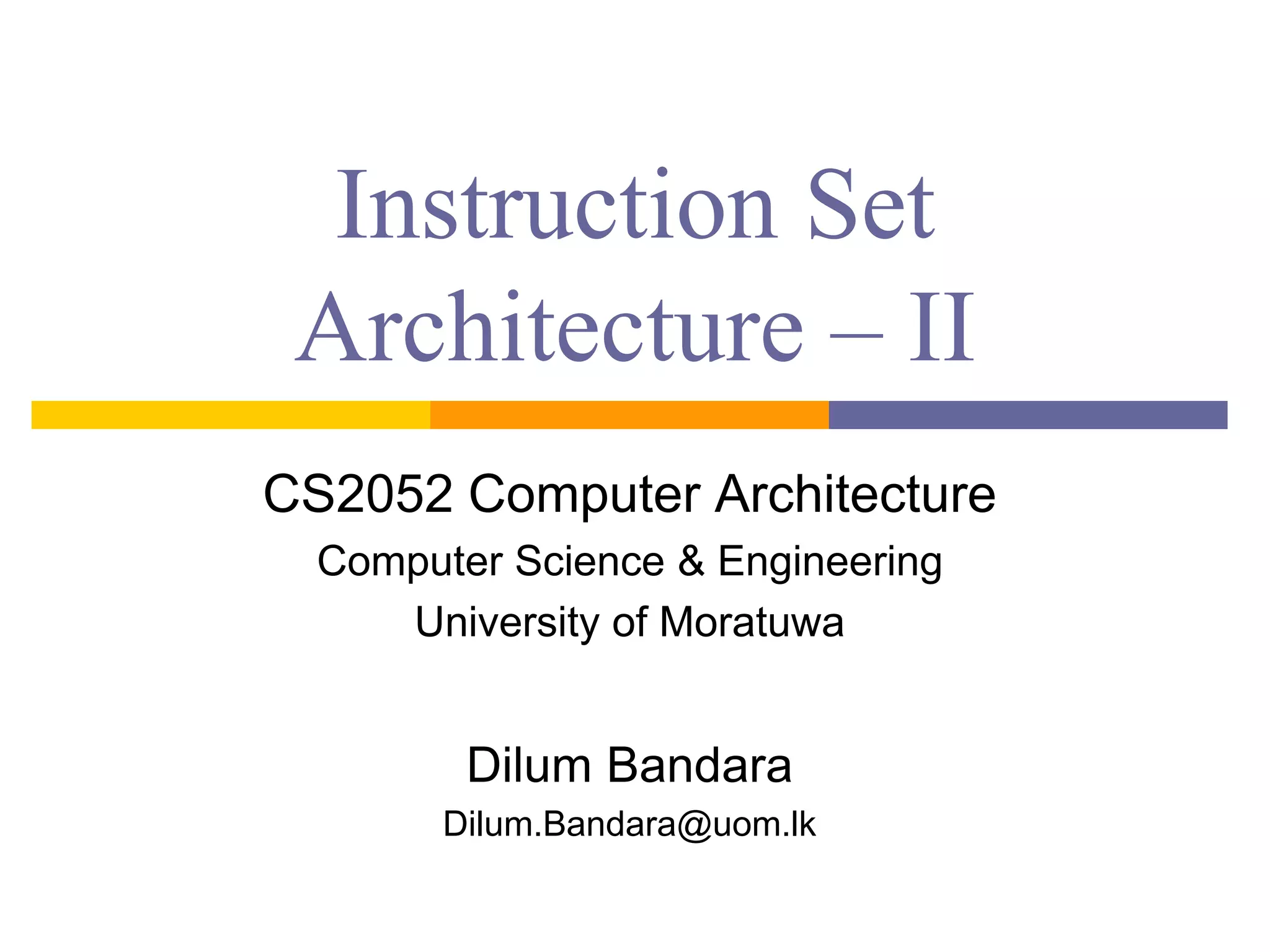 Instruction Set
Architecture – II
CS2052 Computer Architecture
Computer Science & Engineering
University of Moratuwa
Dilum Bandara
Dilum.Bandara@uom.lk
 