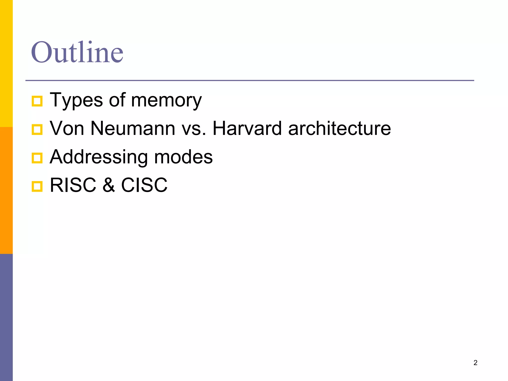 Outline
 Types of memory
 Von Neumann vs. Harvard architecture
 Addressing modes
 RISC & CISC
2
 
