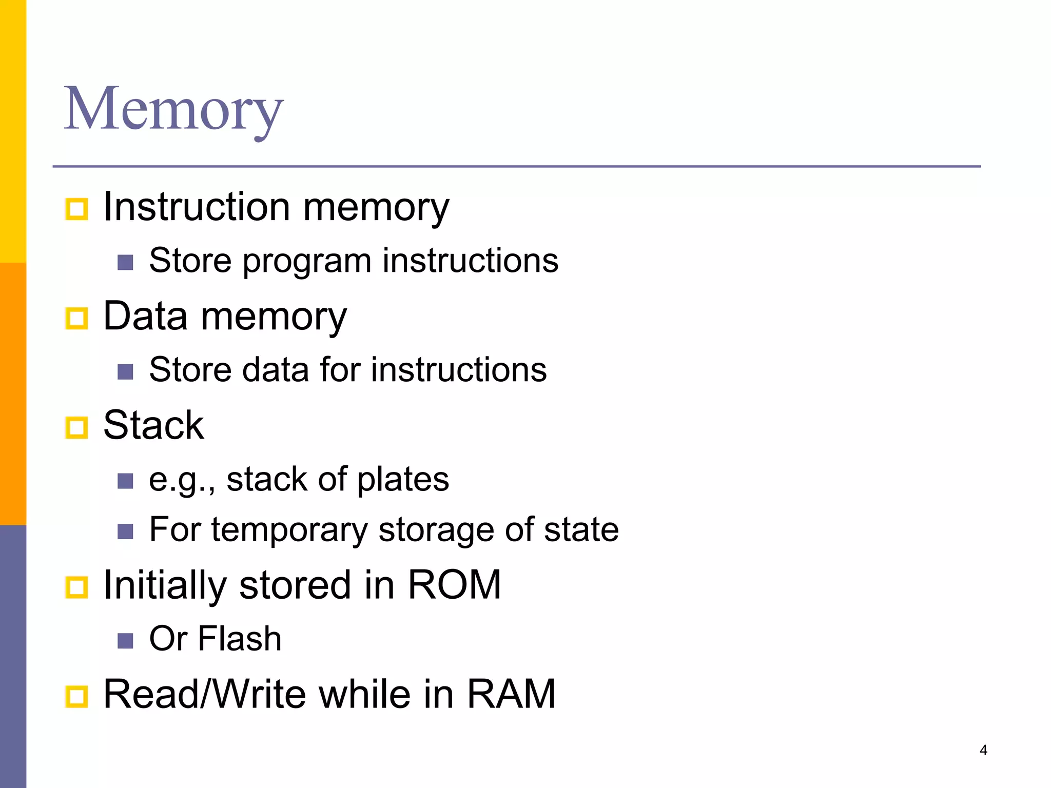 Memory
 Instruction memory
 Store program instructions
 Data memory
 Store data for instructions
 Stack
 e.g., stack of plates
 For temporary storage of state
 Initially stored in ROM
 Or Flash
 Read/Write while in RAM
4
 