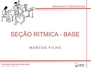 ARRANJOS E TRANSCRIÇÕES




             SEÇÃO RITMICA - BASE

                                       MARCOS FILHO




Universidade Federal de São João del-Rei
Departamento de Música
 