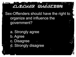 Clicker QuestionSex-Offenders should have the right to organize and influence the government? 	a. Strongly agree	b. Agree	c. Disagree	d. Strongly disagree 