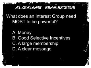 Clicker QuestionWhat does an Interest Group need MOST to be powerful?A. MoneyB. Good Selective IncentivesC. A large membershipD. A clear message
