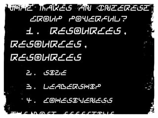What Makes an Interest Group Powerful? 1. Resources, Resources, Resources	2. Size	3. Leadership	4. CohesivenessThe most effective groups like the NRA and AARP have all of these.