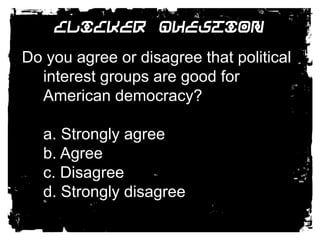 Clicker QuestionDo you agree or disagree that political interest groups are good for American democracy? 	a. Strongly agree	b. Agree	c. Disagree	d. Strongly disagree 