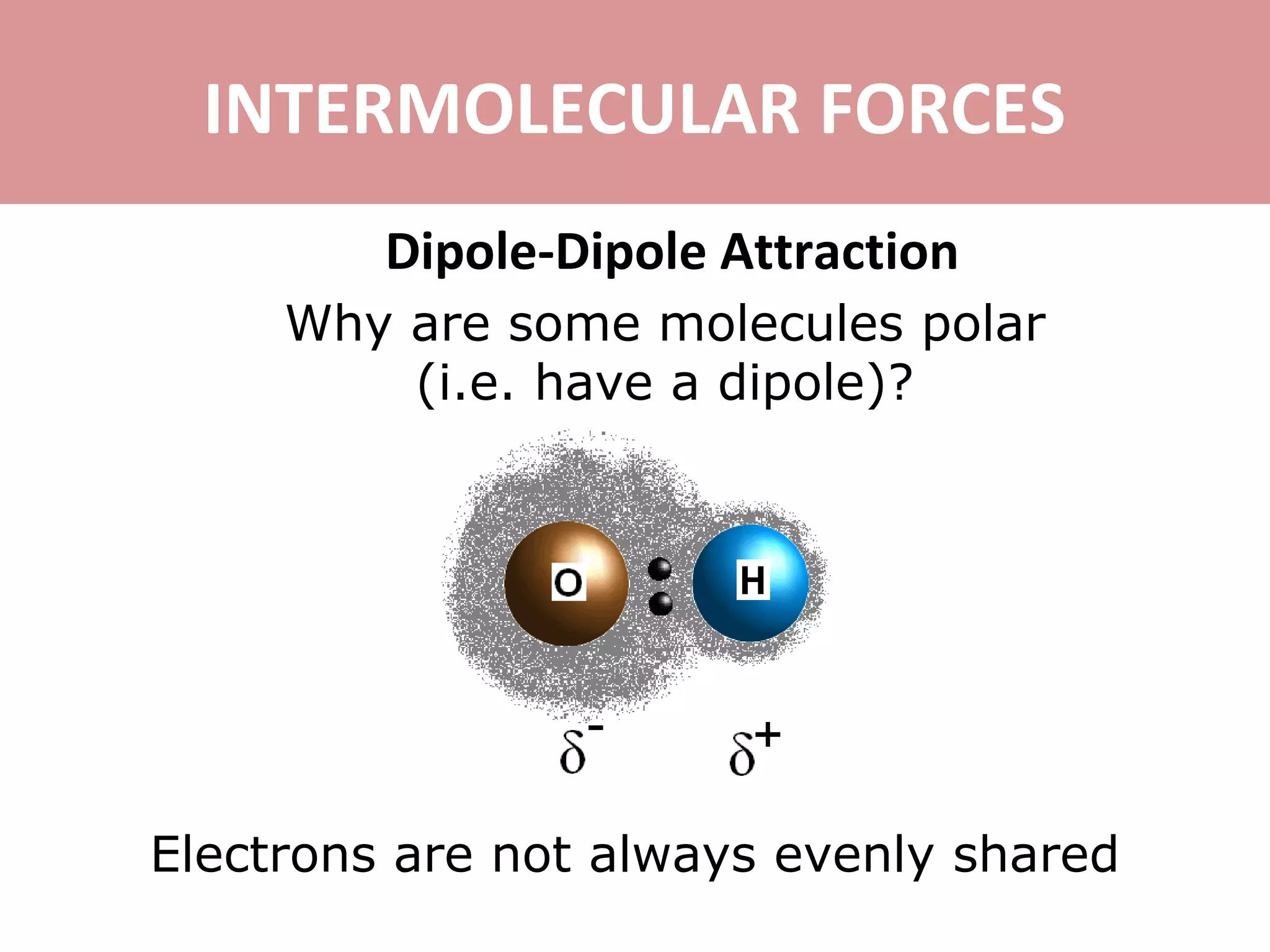 INTERMOLECULAR FORCES
Dipole-Dipole Attraction
Why are some molecules polar
(i.e. have a dipole)?
Electrons are not always evenly shared
 