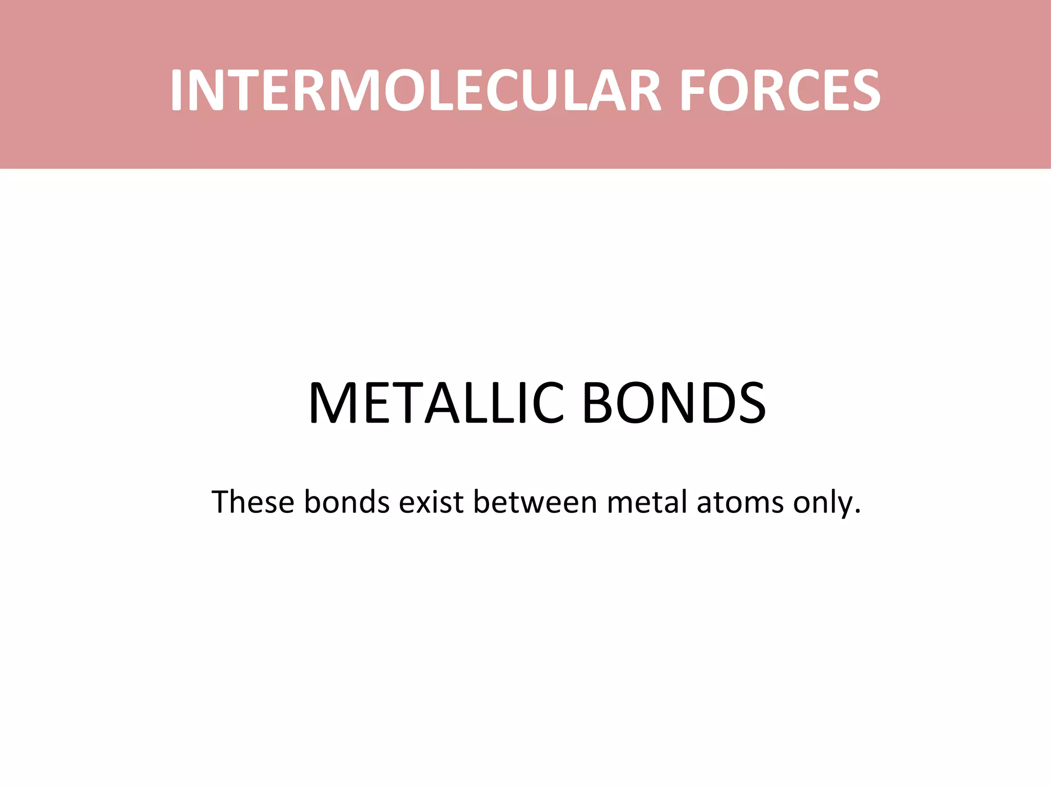 METALLIC BONDS
These bonds exist between metal atoms only.
INTERMOLECULAR FORCES
 