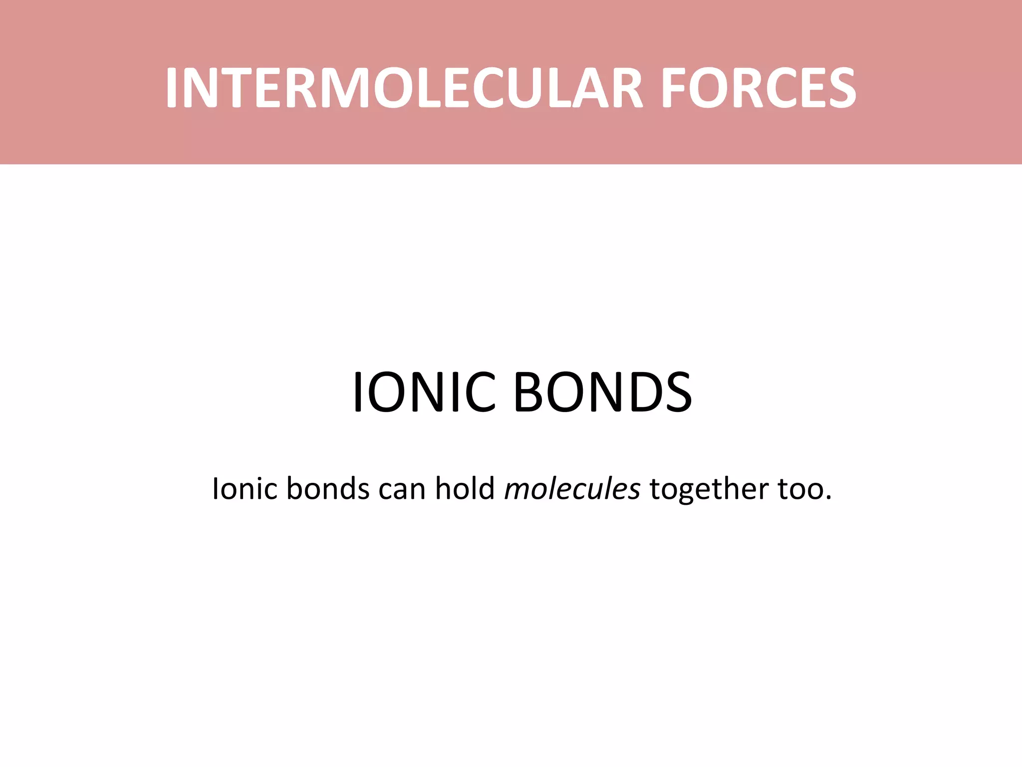 IONIC BONDS
Ionic bonds can hold molecules together too.
INTERMOLECULAR FORCES
 