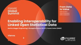 Vienna, Austria
12-13 June, 2023
#FIWARESummit
From Data
to Value
OPEN SOURCE
OPEN STANDARDS
OPEN COMMUNITY
Enabling interoperability for
Linked Open Statistical Data
Martino Maggio (Engineering), Giuseppina Ruocco (ISTAT), Franck Cotton (INSEE)
 