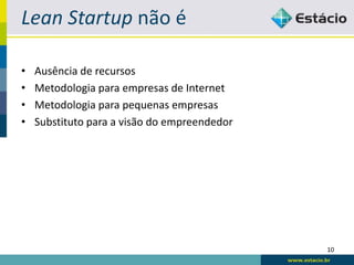 Lean Startup não é

•   Ausência de recursos
•   Metodologia para empresas de Internet
•   Metodologia para pequenas empresas
•   Substituto para a visão do empreendedor




                                              10
 