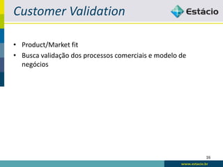 Customer Validation

• Product/Market fit
• Busca validação dos processos comerciais e modelo de
  negócios




                                                         16
 