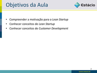 Objetivos da Aula

• Compreender a motivação para o Lean Startup
• Conhecer conceitos de Lean Startup
• Conhecer conceitos de Customer Development




                                                2
 