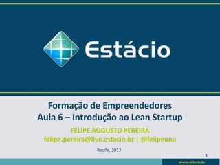 Formação de Empreendedores
Aula 6 – Introdução ao Lean Startup
          FELIPE AUGUSTO PEREIRA
 felipe.pereira@live.estacio.br | @felipeunu
                  Recife, 2012
                                               1
 
