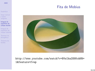 AM2
Superf´ıcie
Vetor normal
e plano
tangente
Integral de
superf´ıcie de
campo escalar
Integral de
superf´ıcie de
campo vetorial
Teorema da
divergˆencia
Teorema de
Stokes
Fita de Mobius
http://www.youtube.com/watch?v=BVsIAa2XNKc&NR=
1&feature=fvwp
19/42
 