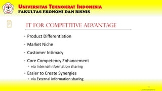 11
IT for Competitive Advantage
• Product Differentiation
• Market Niche
• Customer Intimacy
• Core Competency Enhancement
▫ via Internal information sharing
• Easier to Create Synergies
▫ via External information sharing
Laudon Chapter 3
 