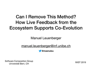 Can I Remove This Method?
How Live Feedback from the
Ecosystem Supports Co-Evolution
Manuel Leuenberger

manuel.leuenberger@inf.unibe.ch
IWST 2019
Software Composition Group

Universität Bern, CH
@maenuleu
 