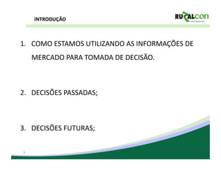 INTRODUÇÃO	
  



1.  COMO	
  ESTAMOS	
  UTILIZANDO	
  AS	
  INFORMAÇÕES	
  DE	
  
     MERCADO	
  PARA	
  TOMADA	
  DE	
  DECISÃO.	
  



2.  DECISÕES	
  PASSADAS;	
  



3.  DECISÕES	
  FUTURAS;	
  


 3
 