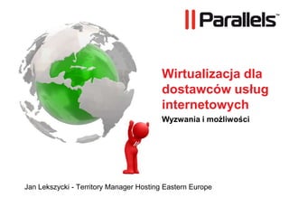 Wirtualizacja dla
                                         dostawców usług
                                         internetowych
                                         Wyzwania i możliwości




Jan Lekszycki - Territory Manager Hosting Eastern Europe
 