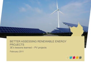 BETTER ASSESSING RENEWABLE ENERGY
PROJECTS
3E’s lessons learned – PV projects
February 2011
 