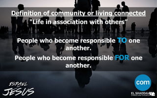 Definition of community or living connected
"Life in association with others”
People who become responsible TO one
another.
People who become responsible FOR one
another.
 